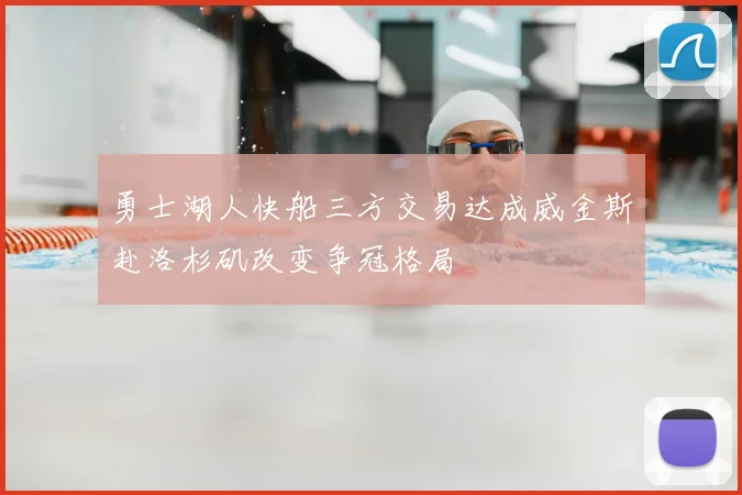 勇士湖人快船三方交易达成威金斯赴洛杉矶改变争冠格局