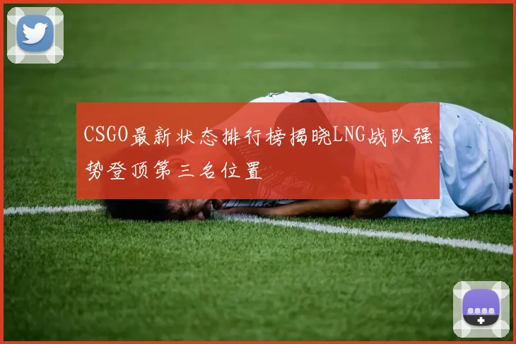 CSGO最新状态排行榜揭晓LNG战队强势登顶第三名位置