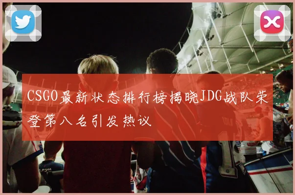 CSGO最新状态排行榜揭晓JDG战队荣登第八名引发热议