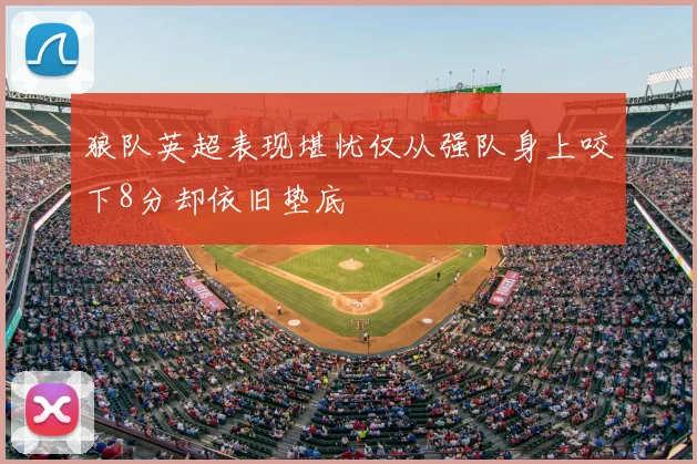 狼队英超表现堪忧仅从强队身上咬下8分却依旧垫底