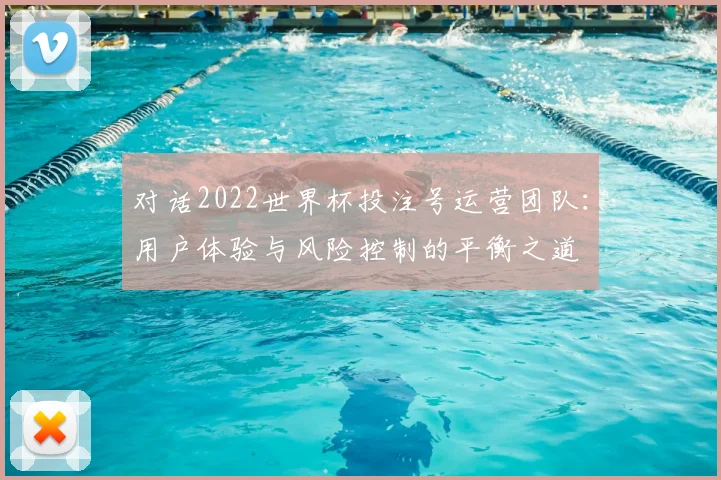 对话2022世界杯投注号运营团队：用户体验与风险控制的平衡之道