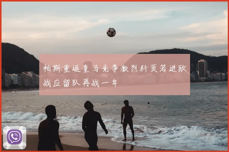帕斯重返皇马竞争激烈科莫若进欧战应留队再战一年