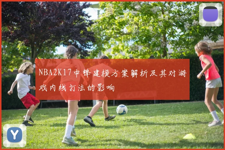 NBA2K17中锋建模方案解析及其对游戏内线打法的影响