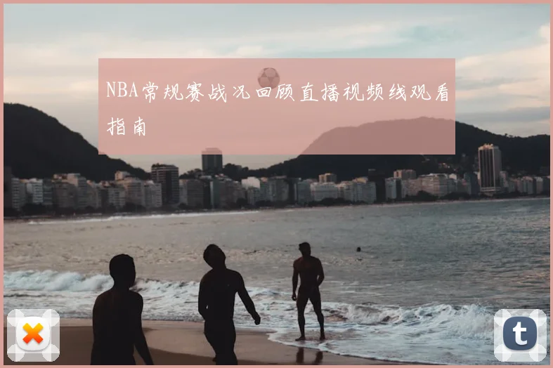 NBA常规赛战况回顾直播视频线观看指南