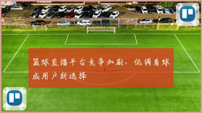 篮球直播平台竞争加剧，低调看球成用户新选择