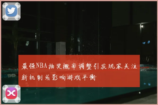 最强NBA抽奖概率调整引发玩家关注新机制或影响游戏平衡