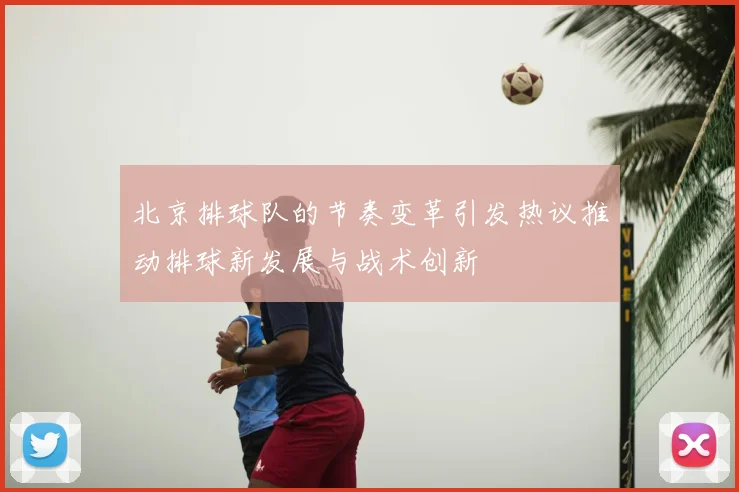 北京排球队的节奏变革引发热议推动排球新发展与战术创新