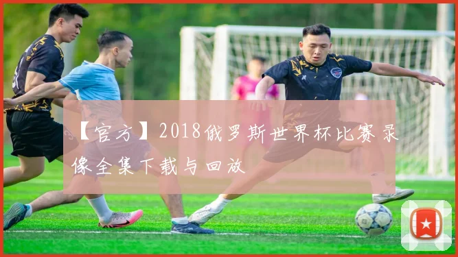 【官方】2018俄罗斯世界杯比赛录像全集下载与回放