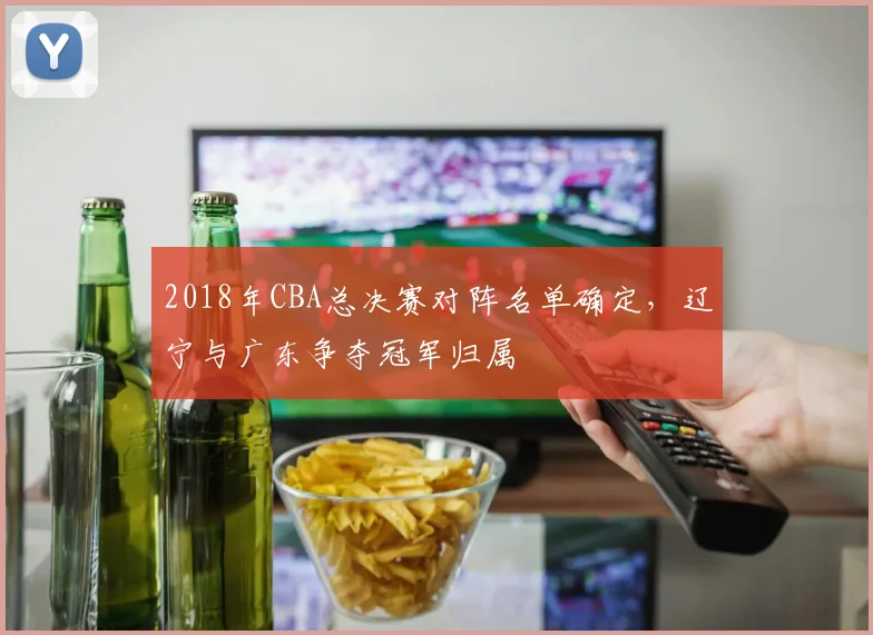 2018年CBA总决赛对阵名单确定，辽宁与广东争夺冠军归属