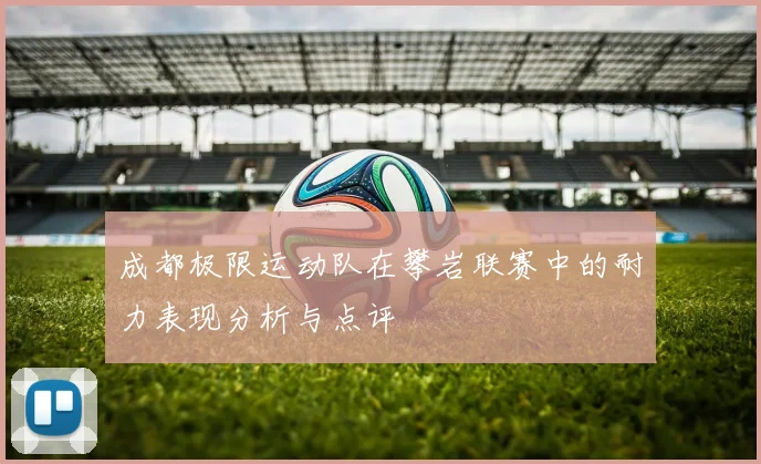 成都极限运动队在攀岩联赛中的耐力表现分析与点评