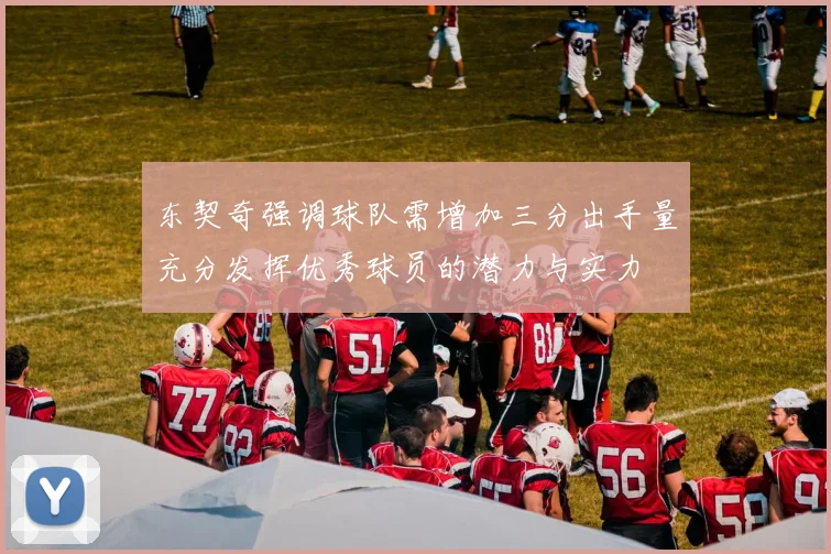 东契奇强调球队需增加三分出手量充分发挥优秀球员的潜力与实力