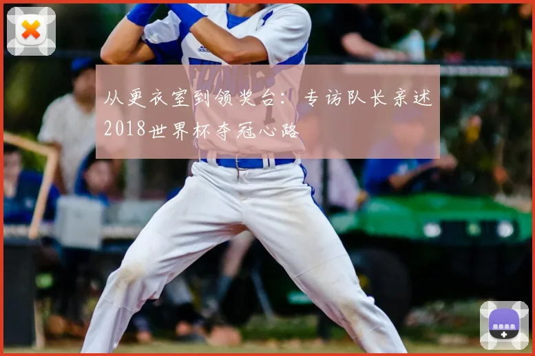 从更衣室到领奖台：专访队长亲述2018世界杯夺冠心路