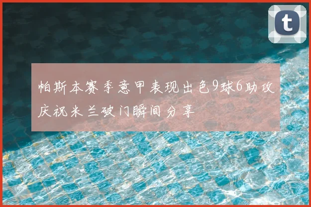 帕斯本赛季意甲表现出色9球6助攻庆祝米兰破门瞬间分享