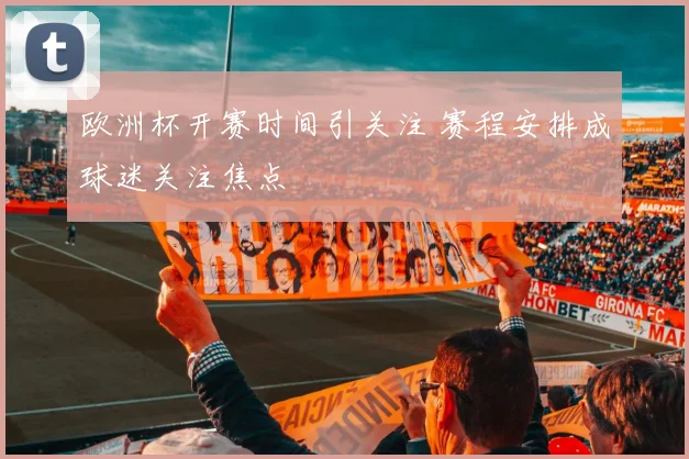 欧洲杯开赛时间引关注 赛程安排成球迷关注焦点