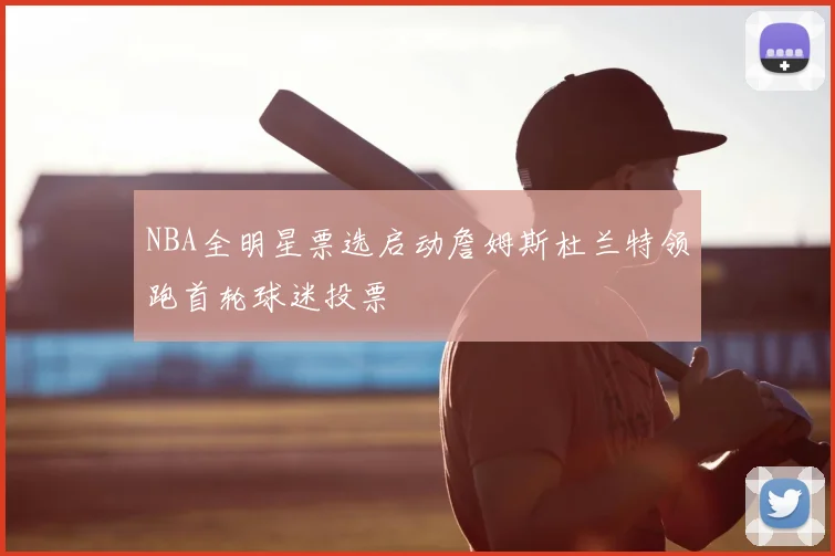 NBA全明星票选启动詹姆斯杜兰特领跑首轮球迷投票