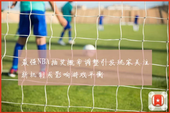 最强NBA抽奖概率调整引发玩家关注新机制或影响游戏平衡