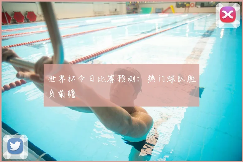 世界杯今日比赛预测：热门球队胜负前瞻