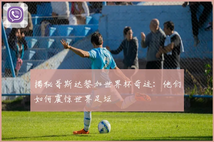 揭秘哥斯达黎加世界杯奇迹：他们如何震惊世界足坛