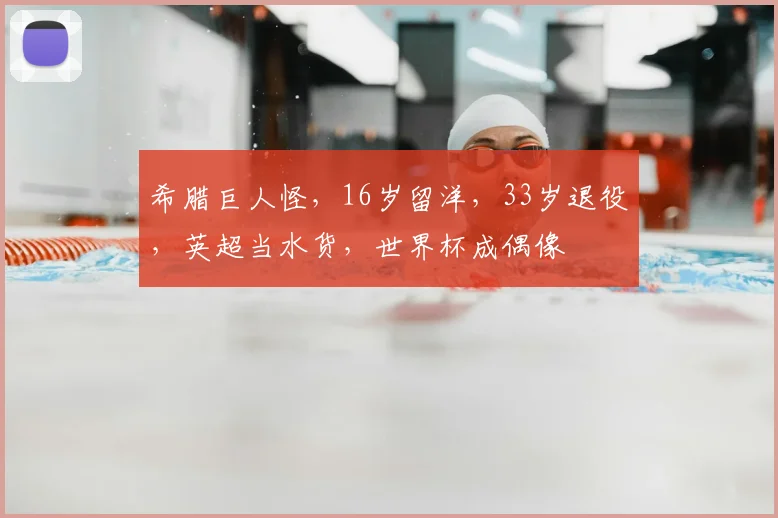 希腊巨人怪，16岁留洋，33岁退役，英超当水货，世界杯成偶像