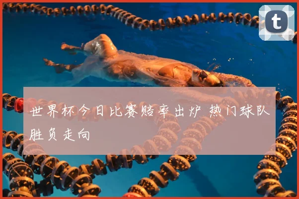 世界杯今日比赛赔率出炉 热门球队胜负走向