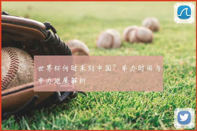 世界杯何时来到中国？举办时间与申办进展解析
