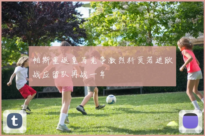 帕斯重返皇马竞争激烈科莫若进欧战应留队再战一年