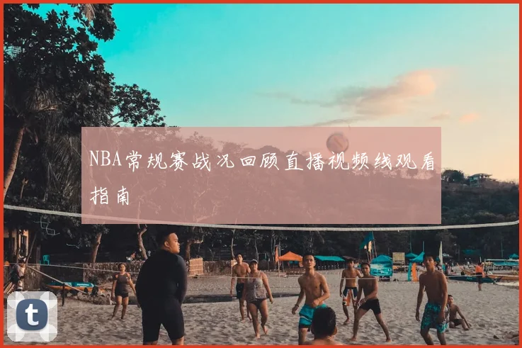NBA常规赛战况回顾直播视频线观看指南