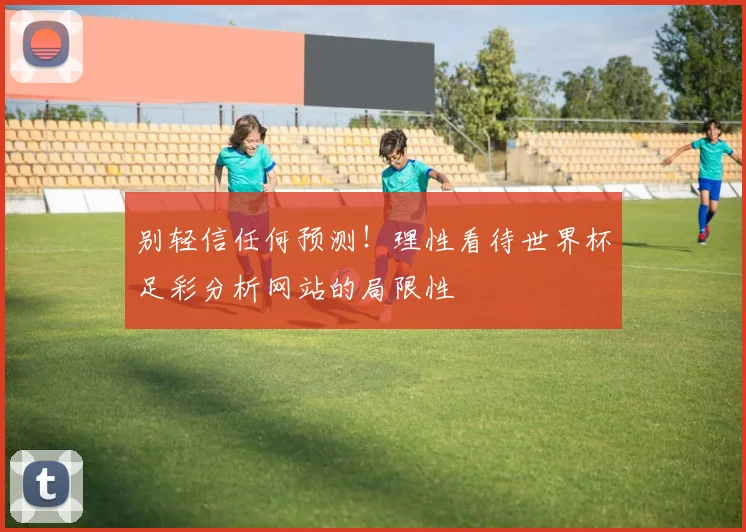 别轻信任何预测！理性看待世界杯足彩分析网站的局限性