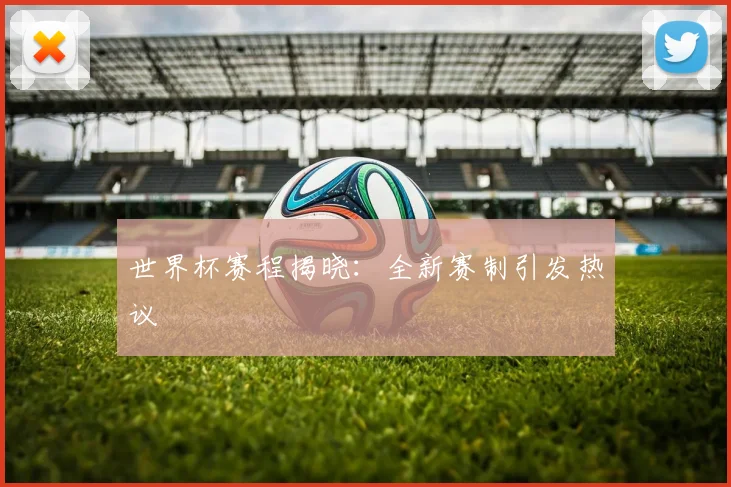 世界杯赛程揭晓：全新赛制引发热议