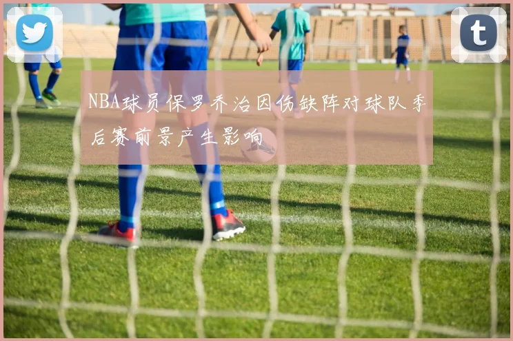 NBA球员保罗乔治因伤缺阵对球队季后赛前景产生影响