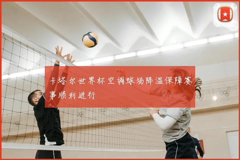 卡塔尔世界杯空调球场降温保障赛事顺利进行