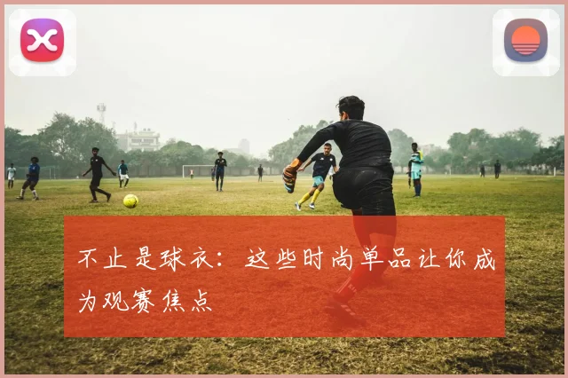 不止是球衣：这些时尚单品让你成为观赛焦点