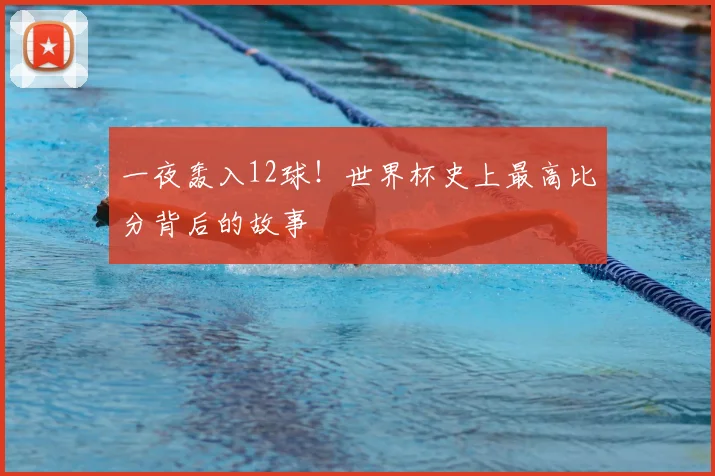 一夜轰入12球！世界杯史上最高比分背后的故事