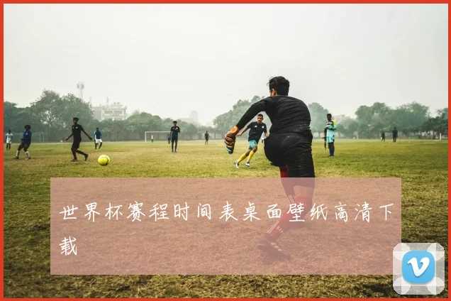 世界杯赛程时间表桌面壁纸高清下载