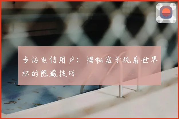 专访电信用户：揭秘盒子观看世界杯的隐藏技巧