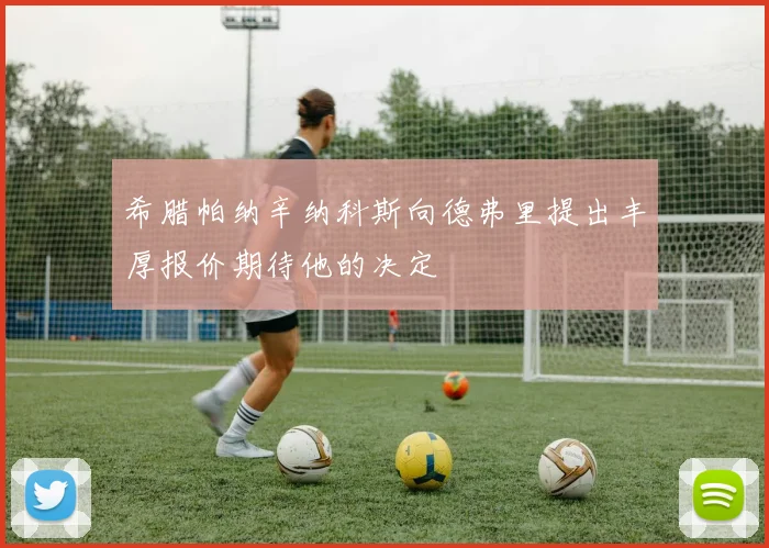 希腊帕纳辛纳科斯向德弗里提出丰厚报价期待他的决定