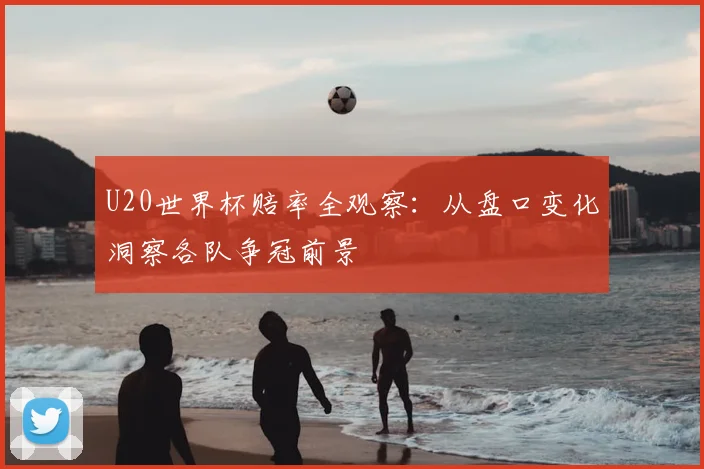 U20世界杯赔率全观察：从盘口变化洞察各队争冠前景