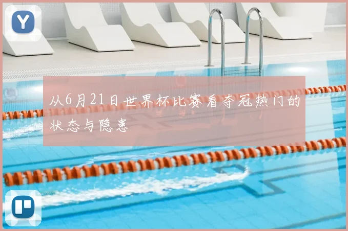 从6月21日世界杯比赛看夺冠热门的状态与隐患
