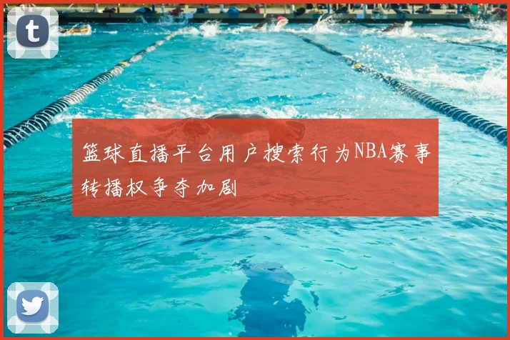 篮球直播平台用户搜索行为NBA赛事转播权争夺加剧