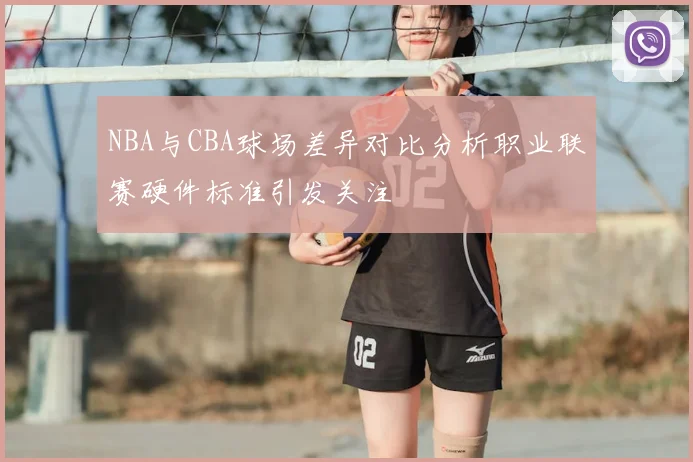 NBA与CBA球场差异对比分析职业联赛硬件标准引发关注