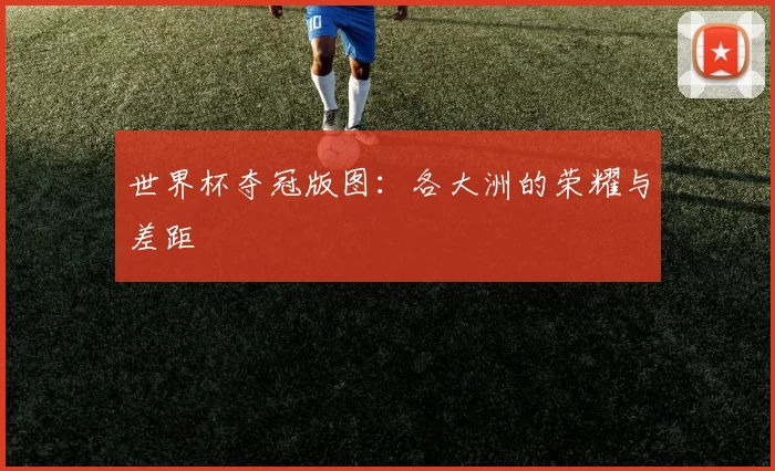 世界杯夺冠版图：各大洲的荣耀与差距
