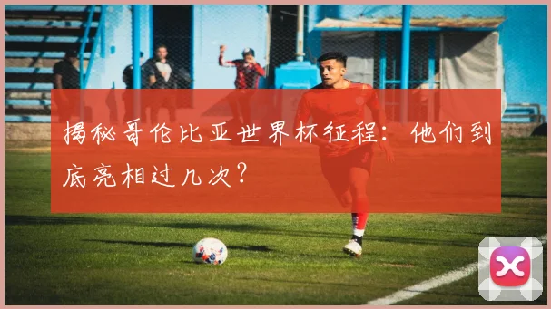 揭秘哥伦比亚世界杯征程：他们到底亮相过几次？