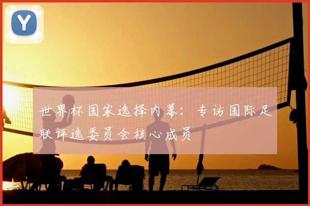 世界杯国家选择内幕：专访国际足联评选委员会核心成员
