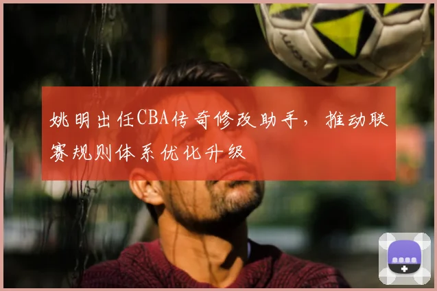 姚明出任CBA传奇修改助手，推动联赛规则体系优化升级