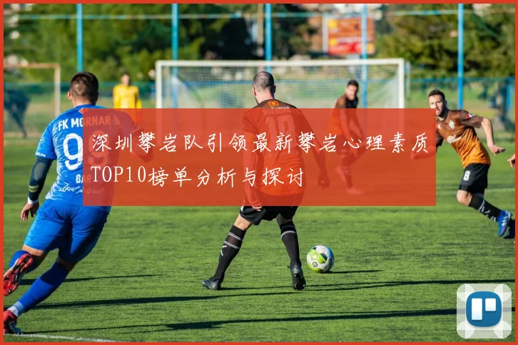 深圳攀岩队引领最新攀岩心理素质TOP10榜单分析与探讨