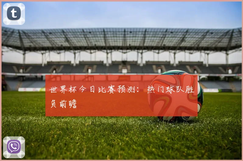 世界杯今日比赛预测：热门球队胜负前瞻