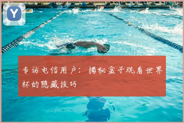 专访电信用户：揭秘盒子观看世界杯的隐藏技巧