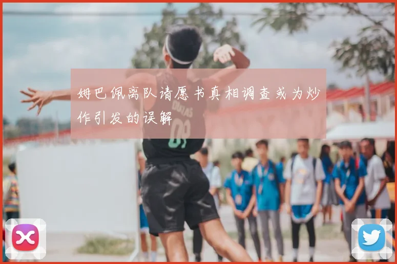 姆巴佩离队请愿书真相调查或为炒作引发的误解