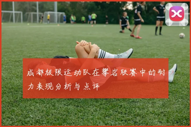 成都极限运动队在攀岩联赛中的耐力表现分析与点评