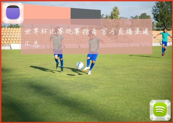 世界杯比赛观赛指南 官方直播渠道汇总
